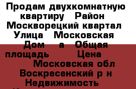 Продам двухкомнатную квартиру › Район ­ Москворецкий квартал › Улица ­ Московская › Дом ­ 4а › Общая площадь ­ 42 › Цена ­ 1 600 000 - Московская обл., Воскресенский р-н Недвижимость » Квартиры продажа   
